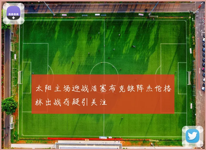 太阳主场迎战活塞布克缺阵杰伦格林出战存疑引关注