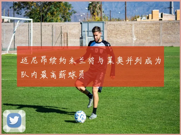 迈尼昂续约米兰将与莱奥并列成为队内最高薪球员