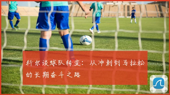 科尔谈球队转变：从冲刺到马拉松的长期奋斗之路