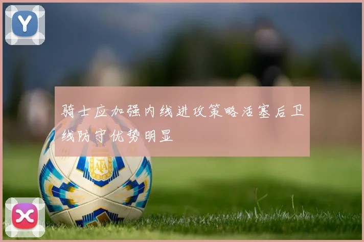 骑士应加强内线进攻策略活塞后卫线防守优势明显