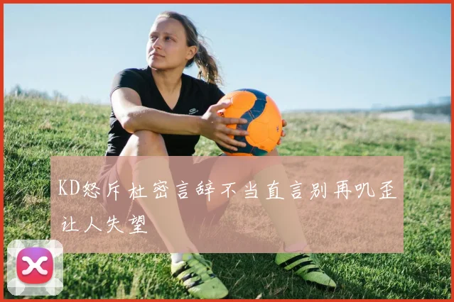 KD怒斥杜密言辞不当直言别再叽歪让人失望