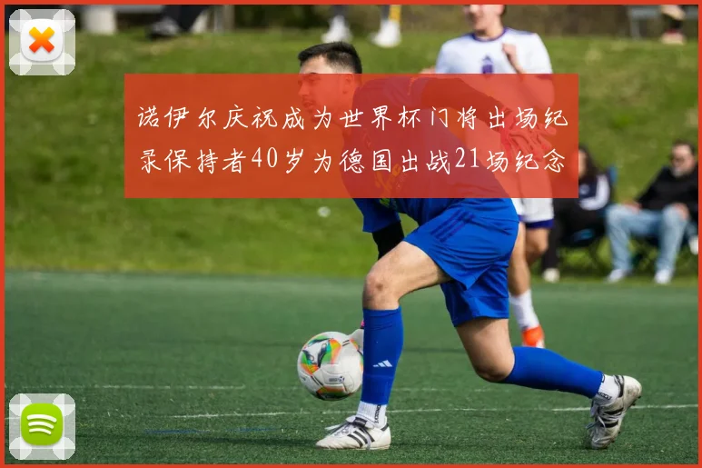 诺伊尔庆祝成为世界杯门将出场纪录保持者40岁为德国出战21场纪念照曝光