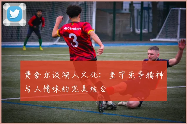 费舍尔谈湖人文化：坚守竞争精神与人情味的完美结合