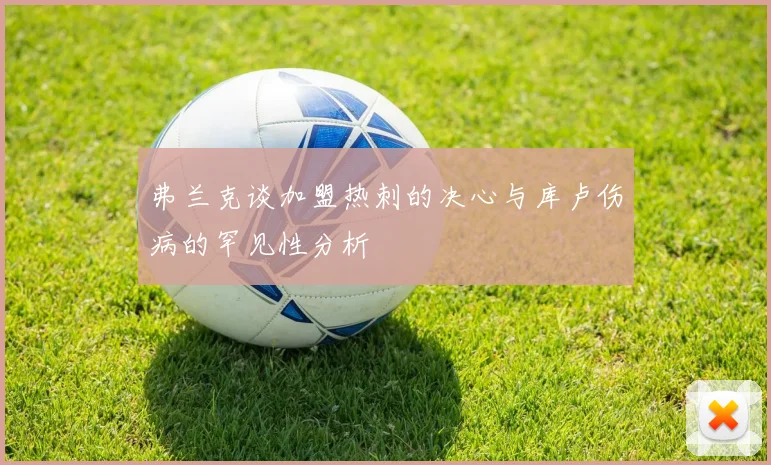 弗兰克谈加盟热刺的决心与库卢伤病的罕见性分析