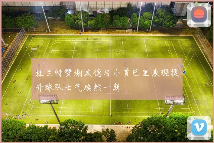杜兰特赞谢泼德与小贾巴里表现提升球队士气焕然一新