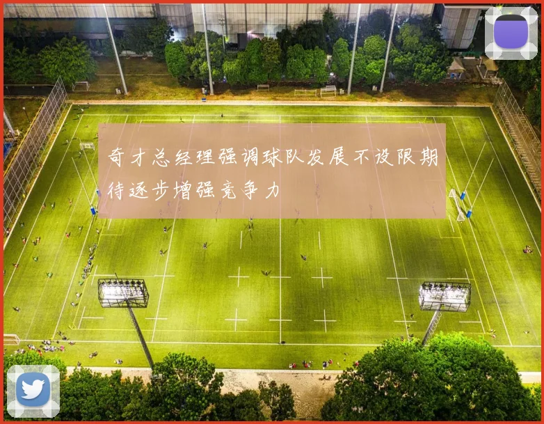 奇才总经理强调球队发展不设限期待逐步增强竞争力