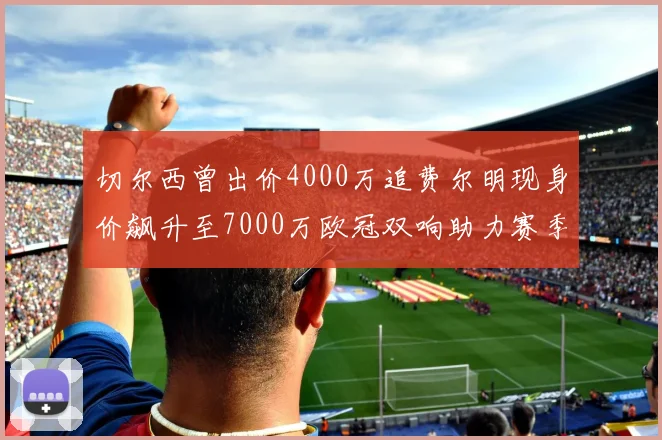 切尔西曾出价4000万追费尔明现身价飙升至7000万欧冠双响助力赛季双10