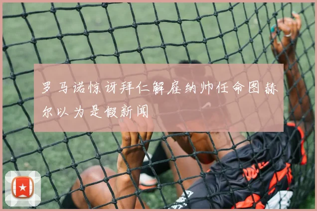 罗马诺惊讶拜仁解雇纳帅任命图赫尔以为是假新闻
