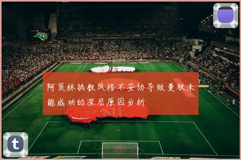 阿莫林执教风格不妥协导致曼联未能成功的深层原因分析