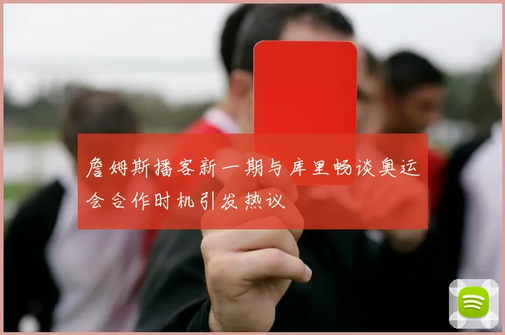 詹姆斯播客新一期与库里畅谈奥运会合作时机引发热议