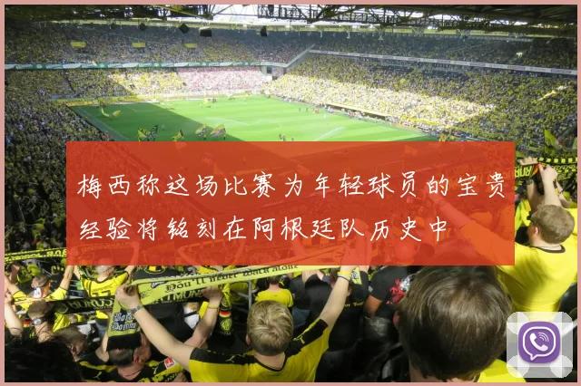 梅西称这场比赛为年轻球员的宝贵经验将铭刻在阿根廷队历史中