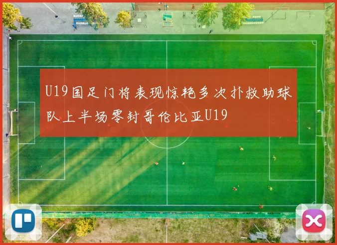 U19国足门将表现惊艳多次扑救助球队上半场零封哥伦比亚U19