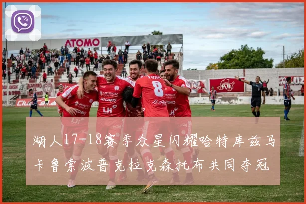 湖人17-18赛季众星闪耀哈特库兹马卡鲁索波普克拉克森托布共同夺冠的辉煌时刻