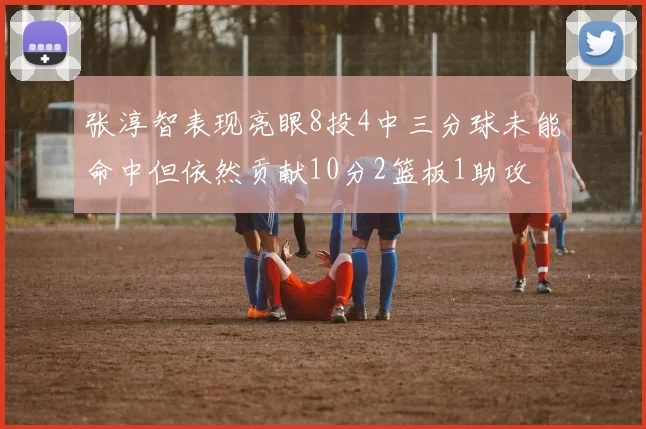 张淳智表现亮眼8投4中三分球未能命中但依然贡献10分2篮板1助攻