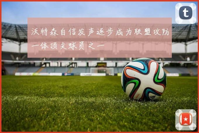 沃特森自信发声逐步成为联盟攻防一体顶尖球员之一
