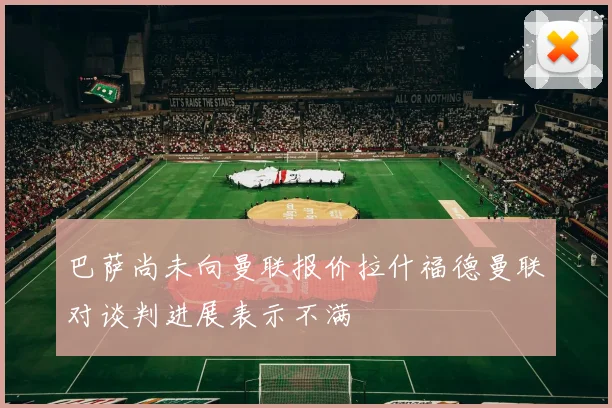 巴萨尚未向曼联报价拉什福德曼联对谈判进展表示不满