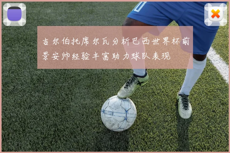 吉尔伯托席尔瓦分析巴西世界杯前景安帅经验丰富助力球队表现