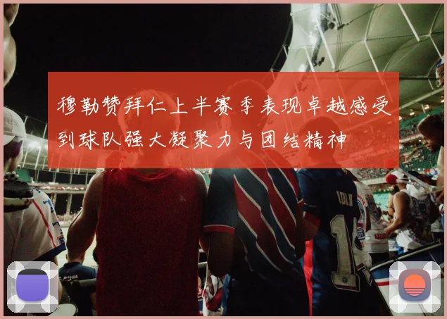 穆勒赞拜仁上半赛季表现卓越感受到球队强大凝聚力与团结精神