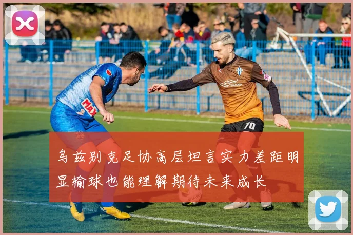 乌兹别克足协高层坦言实力差距明显输球也能理解期待未来成长