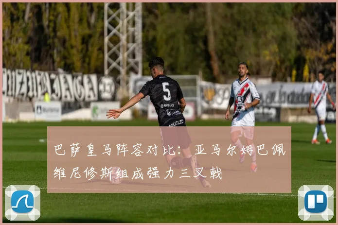 巴萨皇马阵容对比：亚马尔姆巴佩维尼修斯组成强力三叉戟