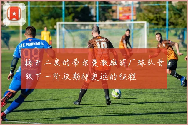 梅开二度的蒂尔曼激励药厂球队晋级下一阶段期待更远的征程