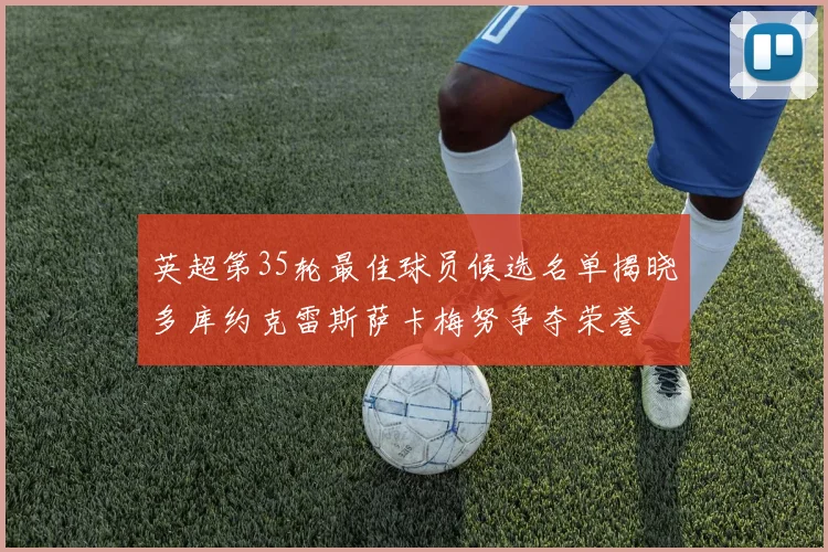 英超第35轮最佳球员候选名单揭晓多库约克雷斯萨卡梅努争夺荣誉