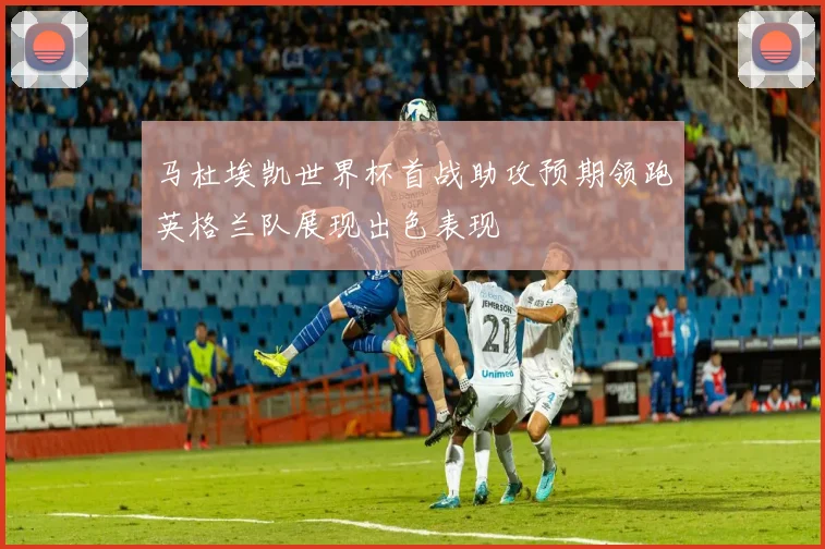 马杜埃凯世界杯首战助攻预期领跑英格兰队展现出色表现