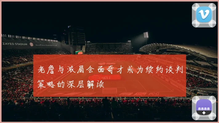 老詹与浓眉会面奇才或为续约谈判策略的深层解读