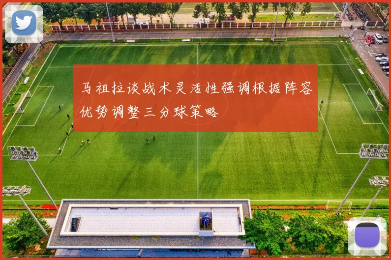 马祖拉谈战术灵活性强调根据阵容优势调整三分球策略