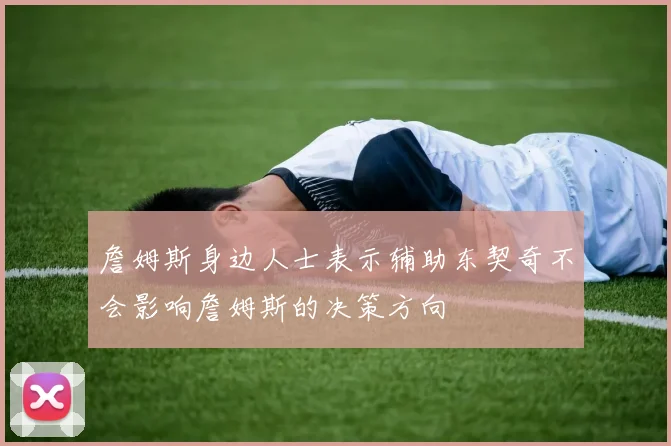 詹姆斯身边人士表示辅助东契奇不会影响詹姆斯的决策方向