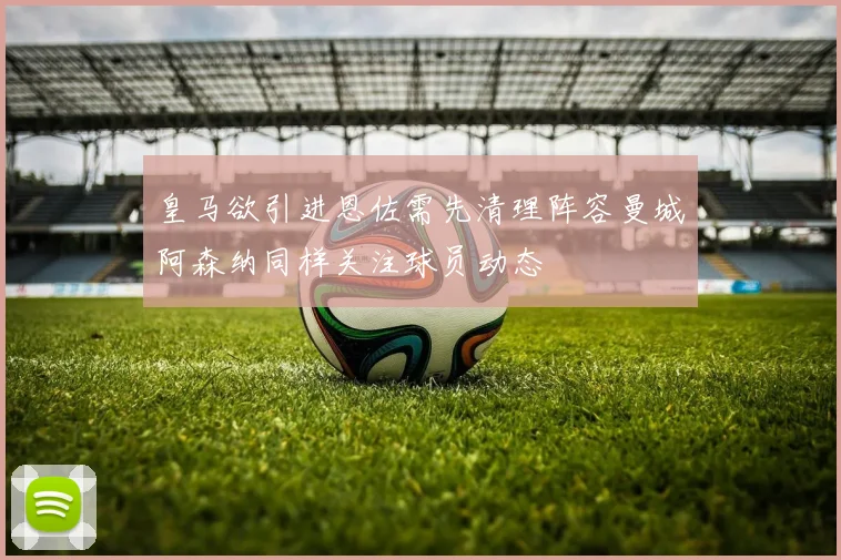 皇马欲引进恩佐需先清理阵容曼城阿森纳同样关注球员动态
